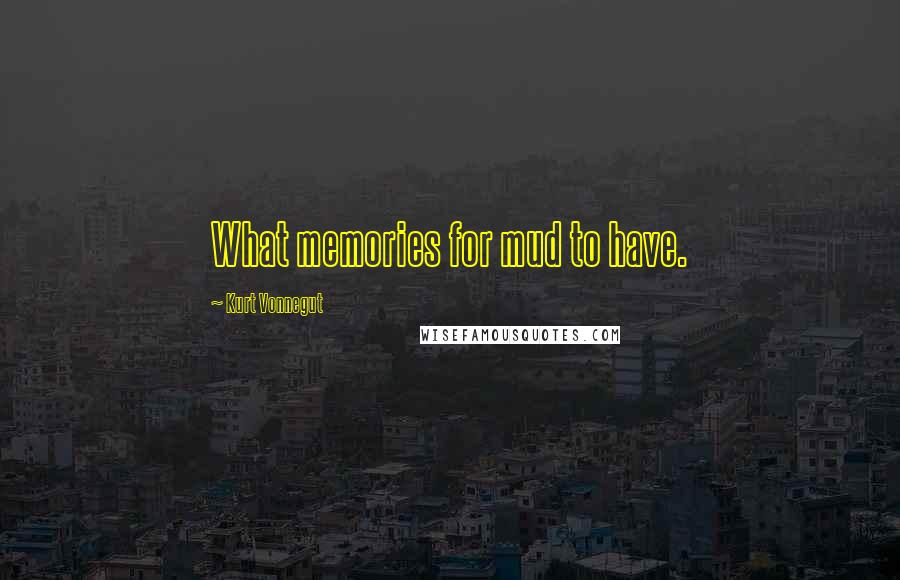 Kurt Vonnegut Quotes: What memories for mud to have.