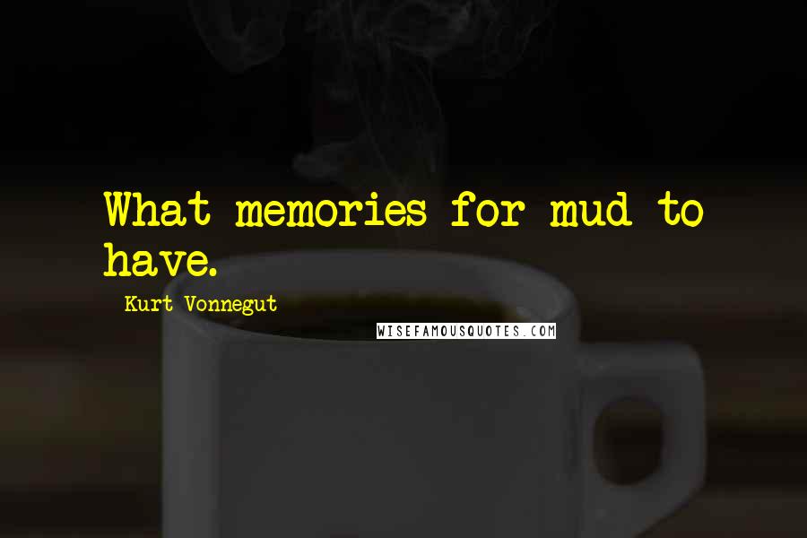 Kurt Vonnegut Quotes: What memories for mud to have.