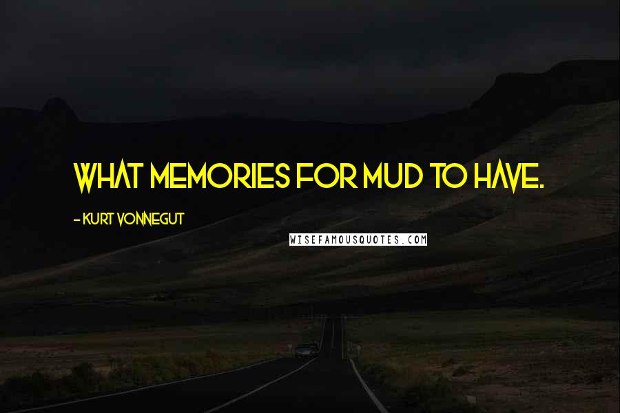 Kurt Vonnegut Quotes: What memories for mud to have.