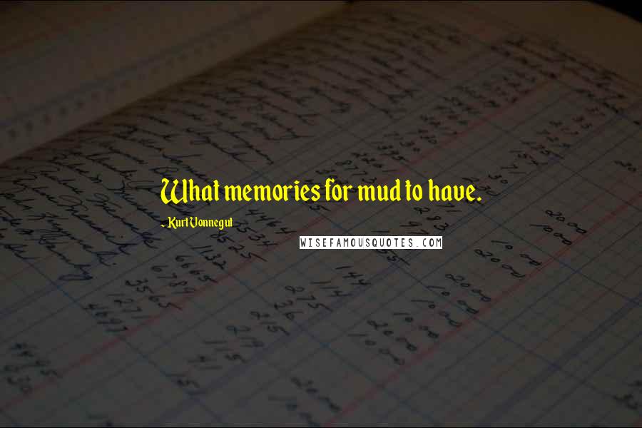 Kurt Vonnegut Quotes: What memories for mud to have.