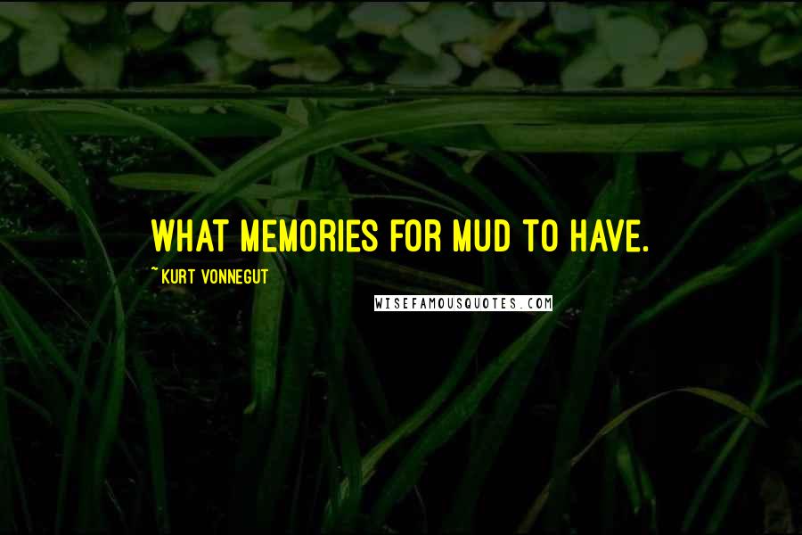 Kurt Vonnegut Quotes: What memories for mud to have.