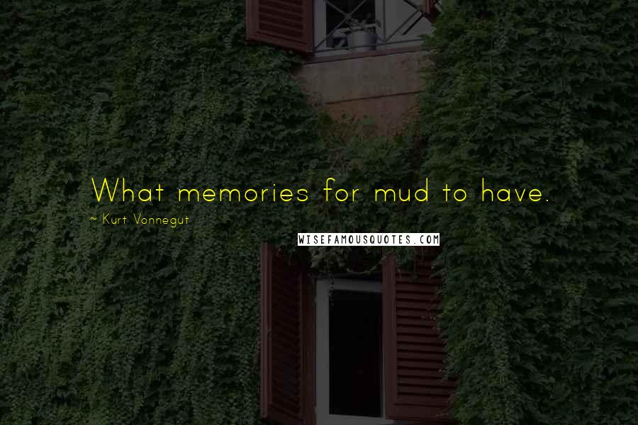 Kurt Vonnegut Quotes: What memories for mud to have.