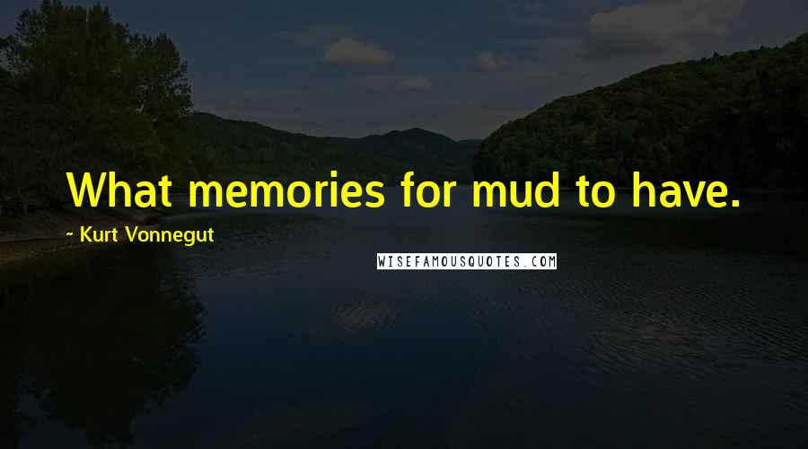 Kurt Vonnegut Quotes: What memories for mud to have.