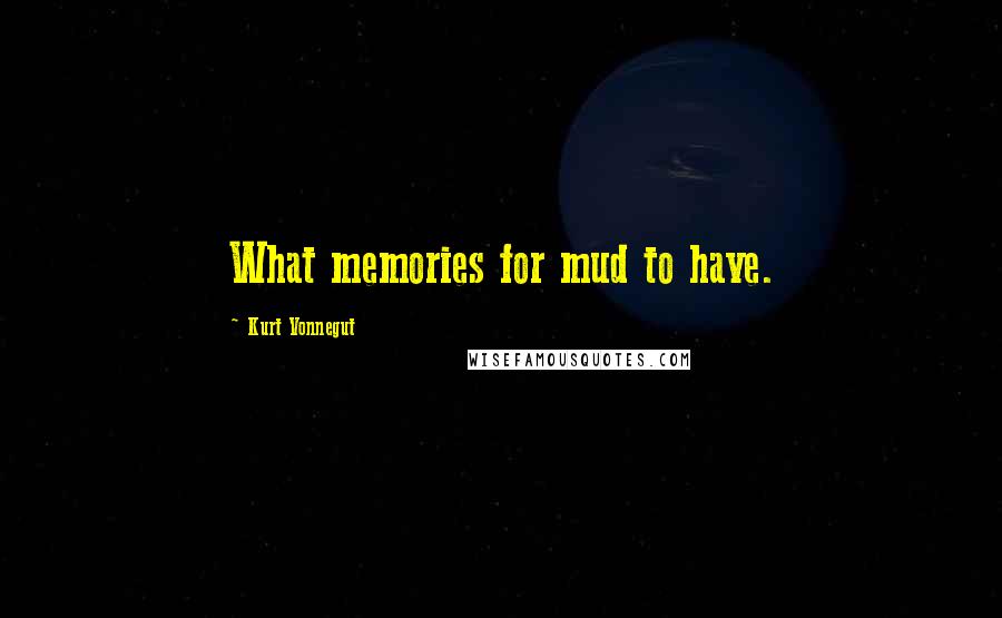 Kurt Vonnegut Quotes: What memories for mud to have.