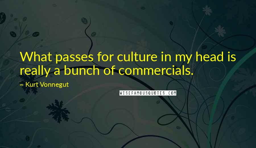 Kurt Vonnegut Quotes: What passes for culture in my head is really a bunch of commercials.