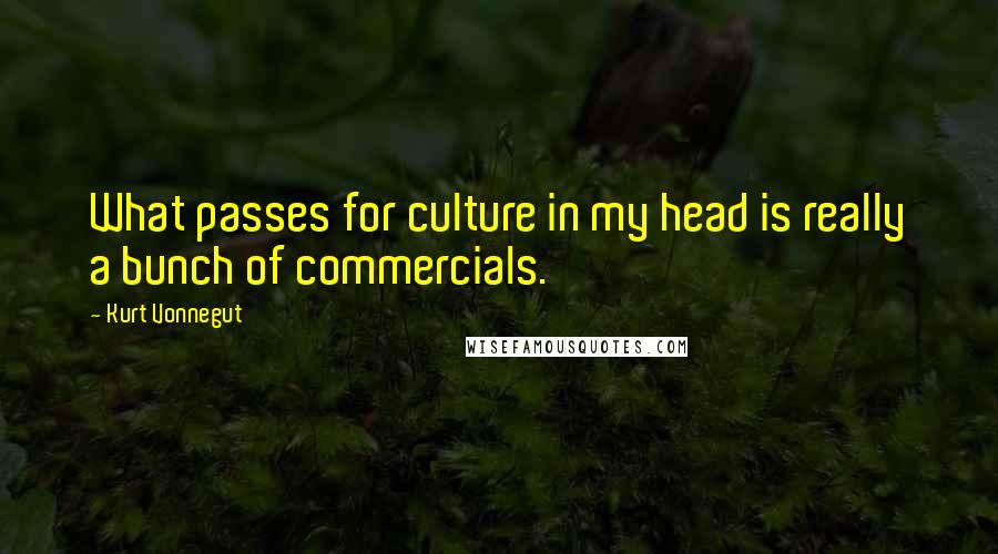 Kurt Vonnegut Quotes: What passes for culture in my head is really a bunch of commercials.