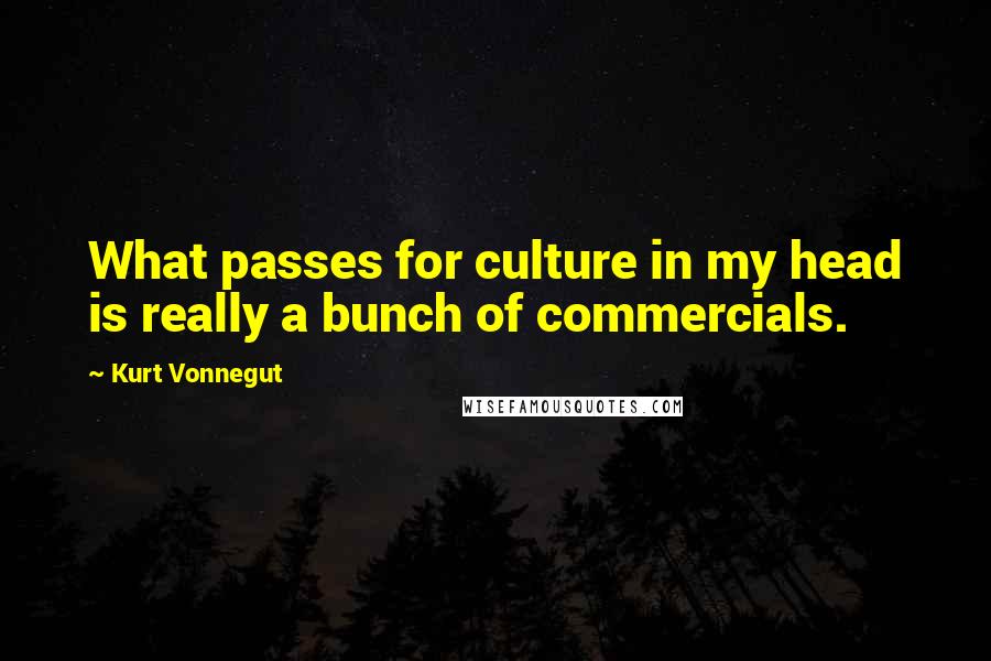 Kurt Vonnegut Quotes: What passes for culture in my head is really a bunch of commercials.