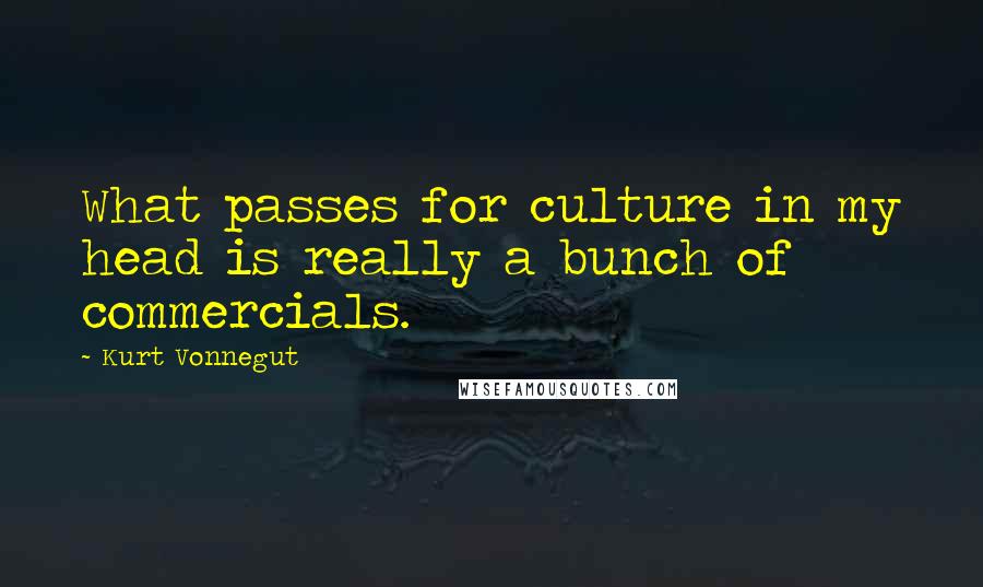 Kurt Vonnegut Quotes: What passes for culture in my head is really a bunch of commercials.