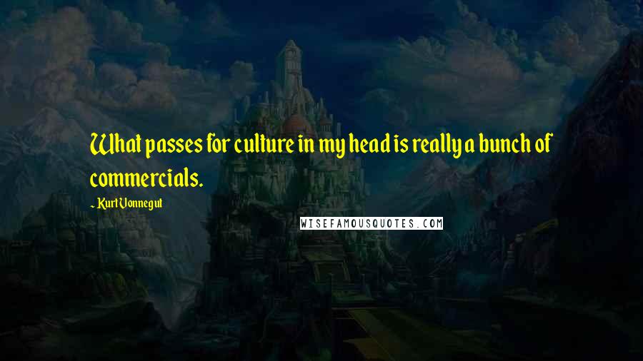 Kurt Vonnegut Quotes: What passes for culture in my head is really a bunch of commercials.