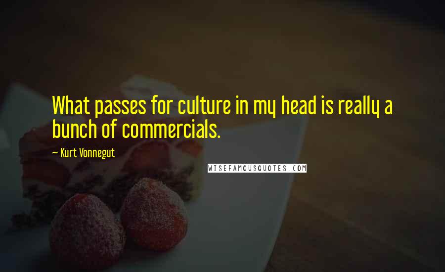 Kurt Vonnegut Quotes: What passes for culture in my head is really a bunch of commercials.