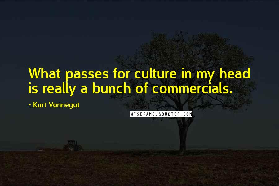 Kurt Vonnegut Quotes: What passes for culture in my head is really a bunch of commercials.