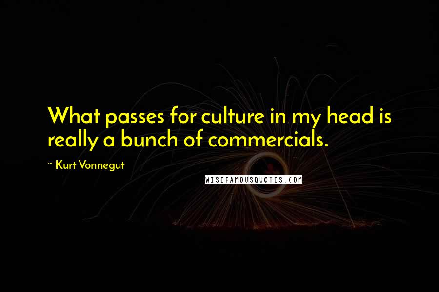 Kurt Vonnegut Quotes: What passes for culture in my head is really a bunch of commercials.