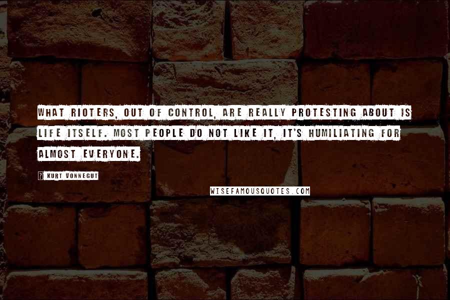 Kurt Vonnegut Quotes: What rioters, out of control, are really protesting about is life itself. Most people do not like it, it's humiliating for almost everyone.