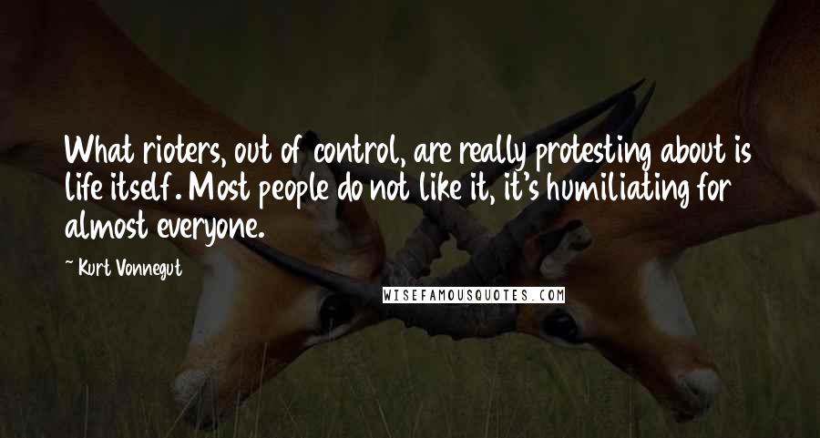 Kurt Vonnegut Quotes: What rioters, out of control, are really protesting about is life itself. Most people do not like it, it's humiliating for almost everyone.