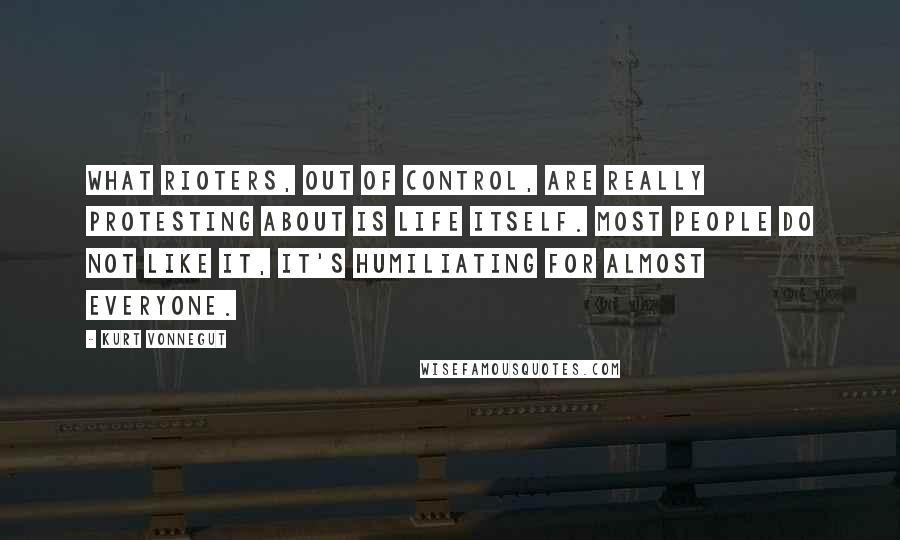 Kurt Vonnegut Quotes: What rioters, out of control, are really protesting about is life itself. Most people do not like it, it's humiliating for almost everyone.