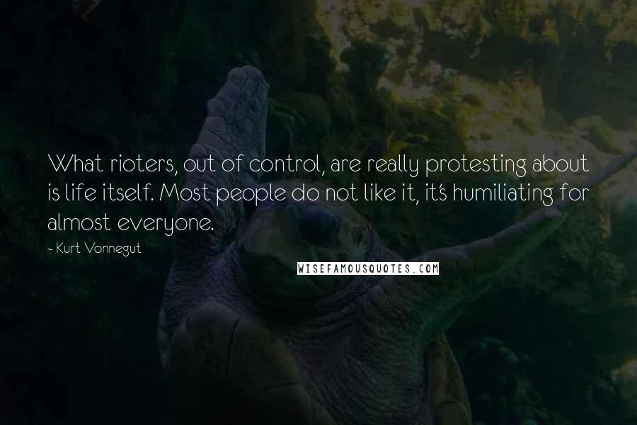 Kurt Vonnegut Quotes: What rioters, out of control, are really protesting about is life itself. Most people do not like it, it's humiliating for almost everyone.