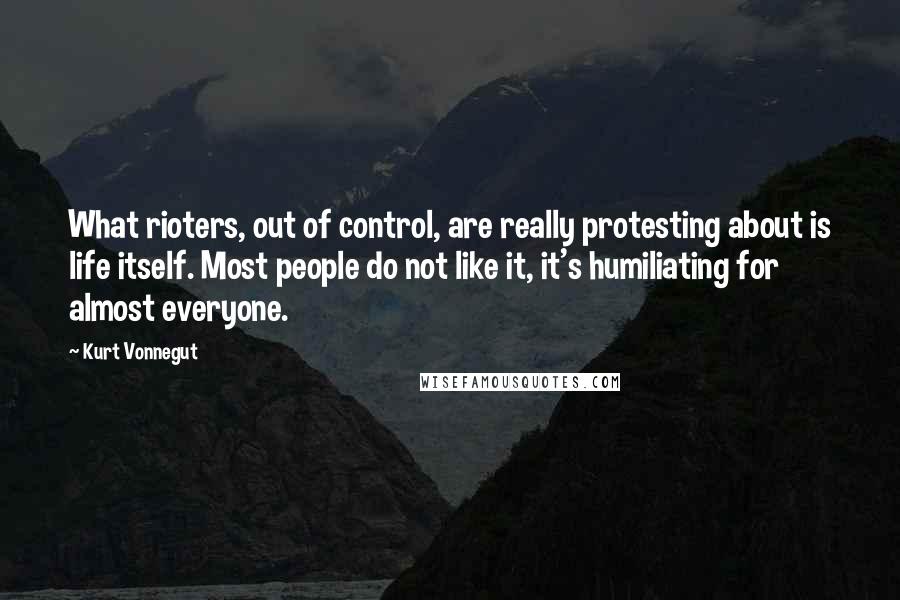 Kurt Vonnegut Quotes: What rioters, out of control, are really protesting about is life itself. Most people do not like it, it's humiliating for almost everyone.