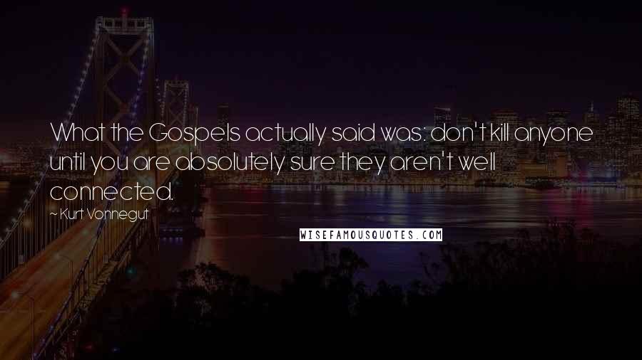 Kurt Vonnegut Quotes: What the Gospels actually said was: don't kill anyone until you are absolutely sure they aren't well connected.