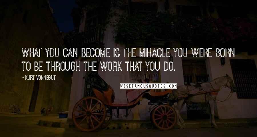 Kurt Vonnegut Quotes: What you can become is the miracle you were born to be through the work that you do.