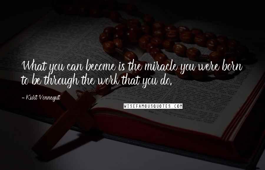 Kurt Vonnegut Quotes: What you can become is the miracle you were born to be through the work that you do.