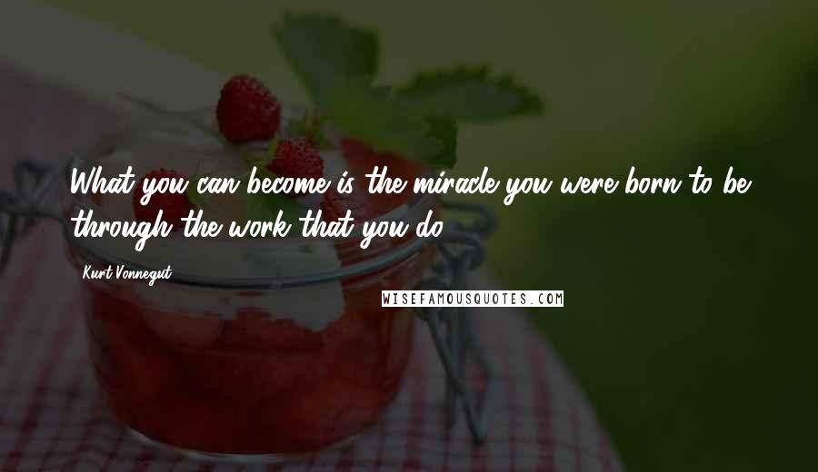 Kurt Vonnegut Quotes: What you can become is the miracle you were born to be through the work that you do.