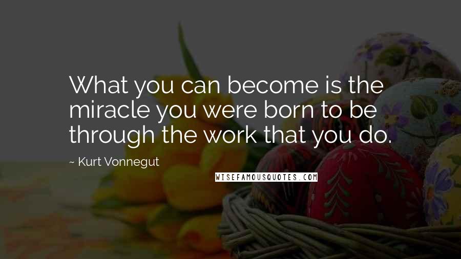 Kurt Vonnegut Quotes: What you can become is the miracle you were born to be through the work that you do.