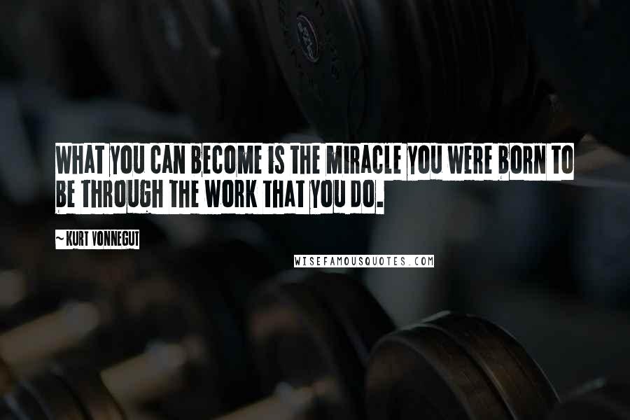 Kurt Vonnegut Quotes: What you can become is the miracle you were born to be through the work that you do.