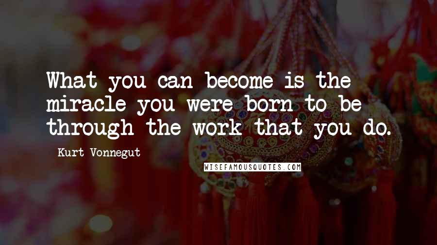 Kurt Vonnegut Quotes: What you can become is the miracle you were born to be through the work that you do.