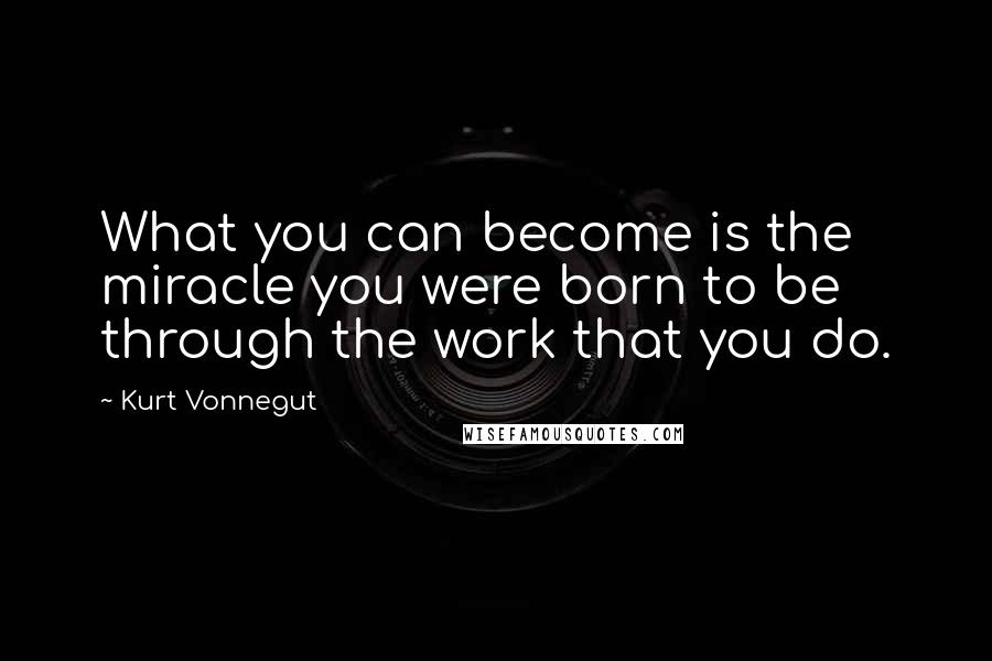 Kurt Vonnegut Quotes: What you can become is the miracle you were born to be through the work that you do.