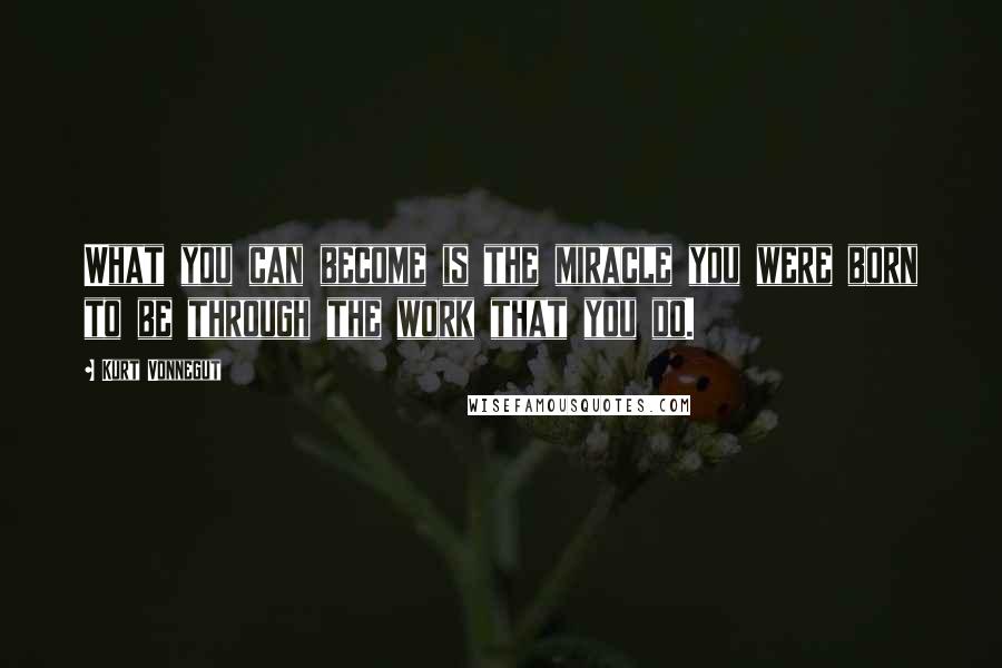 Kurt Vonnegut Quotes: What you can become is the miracle you were born to be through the work that you do.