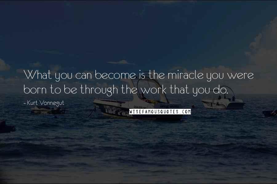 Kurt Vonnegut Quotes: What you can become is the miracle you were born to be through the work that you do.