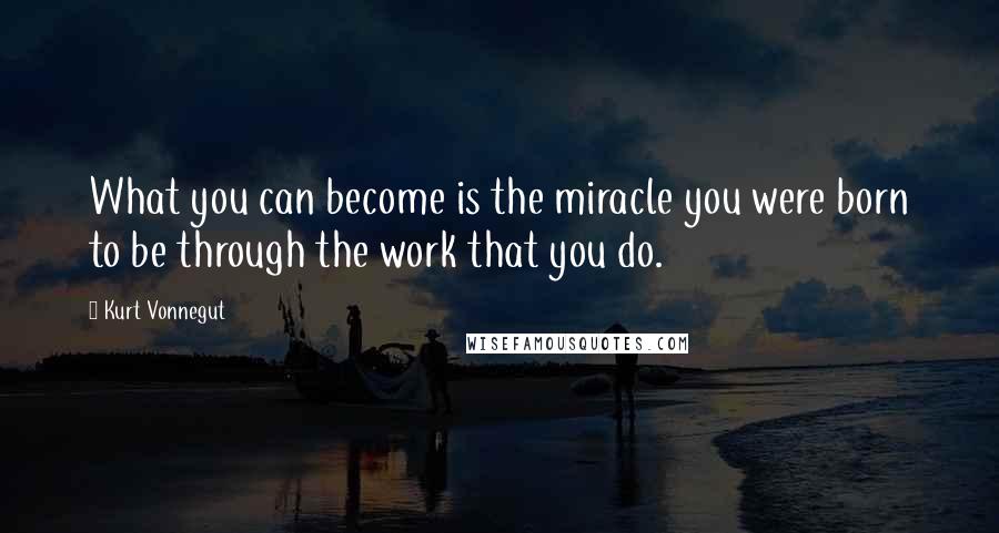 Kurt Vonnegut Quotes: What you can become is the miracle you were born to be through the work that you do.