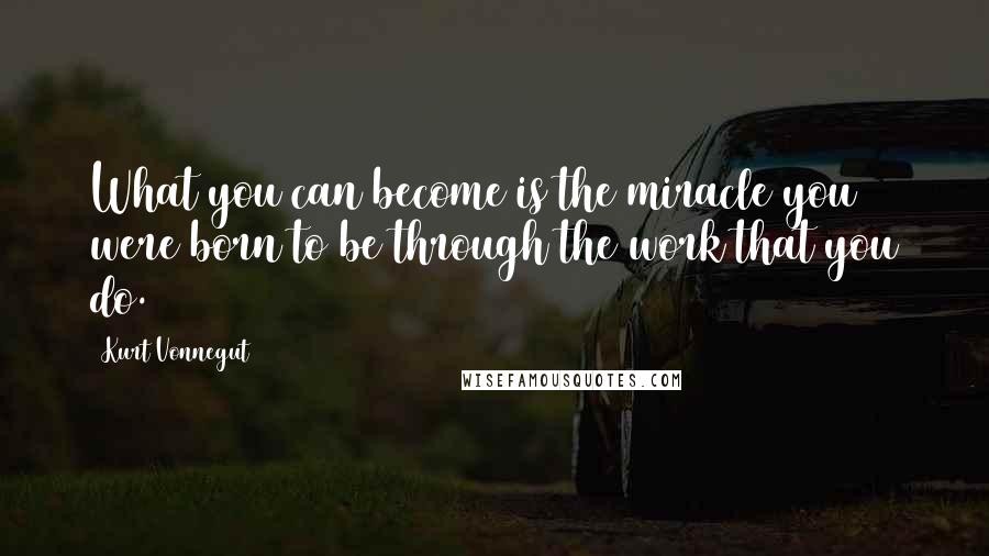 Kurt Vonnegut Quotes: What you can become is the miracle you were born to be through the work that you do.