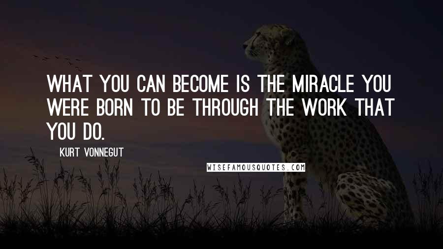 Kurt Vonnegut Quotes: What you can become is the miracle you were born to be through the work that you do.