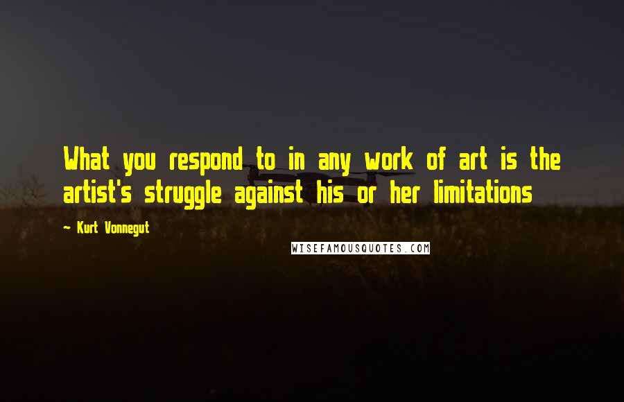 Kurt Vonnegut Quotes: What you respond to in any work of art is the artist's struggle against his or her limitations