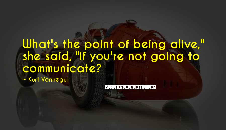 Kurt Vonnegut Quotes: What's the point of being alive," she said, "if you're not going to communicate?