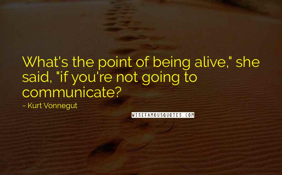 Kurt Vonnegut Quotes: What's the point of being alive," she said, "if you're not going to communicate?