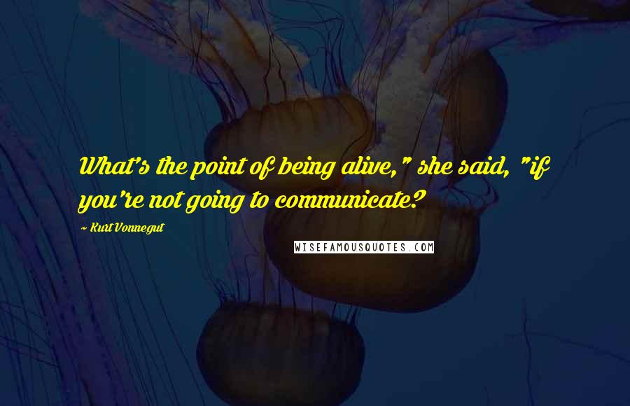 Kurt Vonnegut Quotes: What's the point of being alive," she said, "if you're not going to communicate?