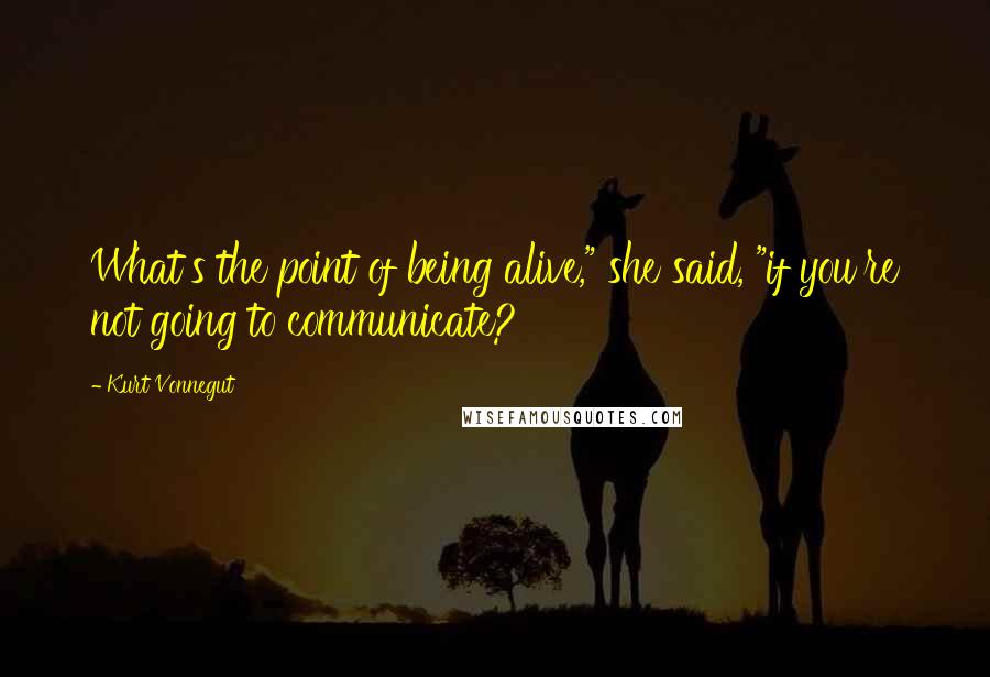 Kurt Vonnegut Quotes: What's the point of being alive," she said, "if you're not going to communicate?