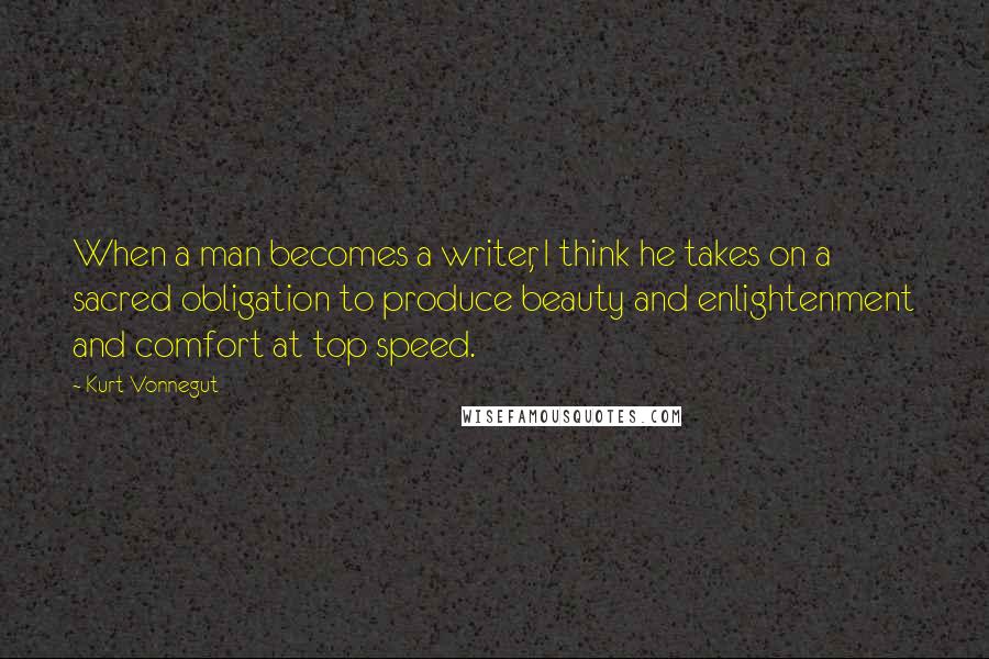 Kurt Vonnegut Quotes: When a man becomes a writer, I think he takes on a sacred obligation to produce beauty and enlightenment and comfort at top speed.