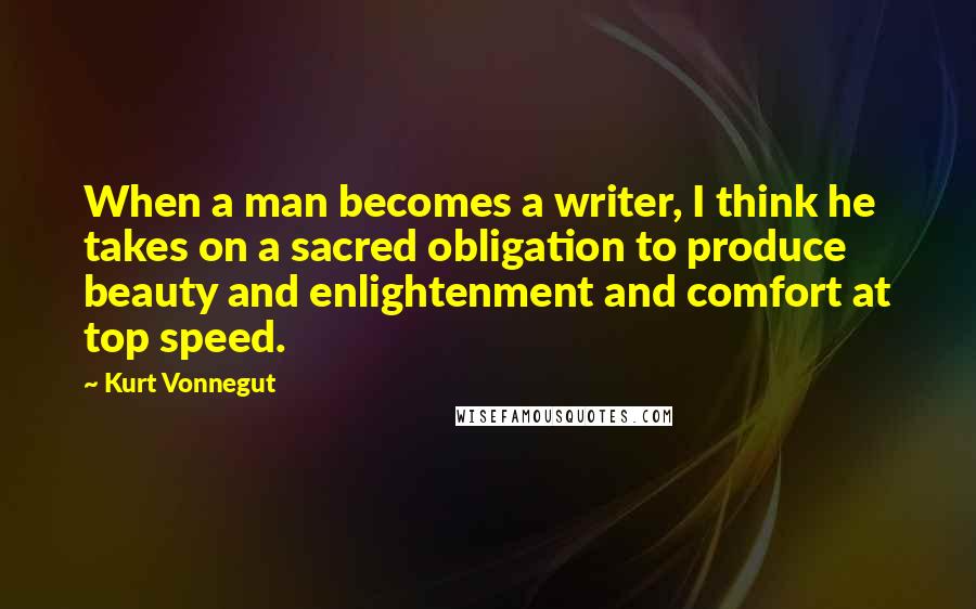 Kurt Vonnegut Quotes: When a man becomes a writer, I think he takes on a sacred obligation to produce beauty and enlightenment and comfort at top speed.