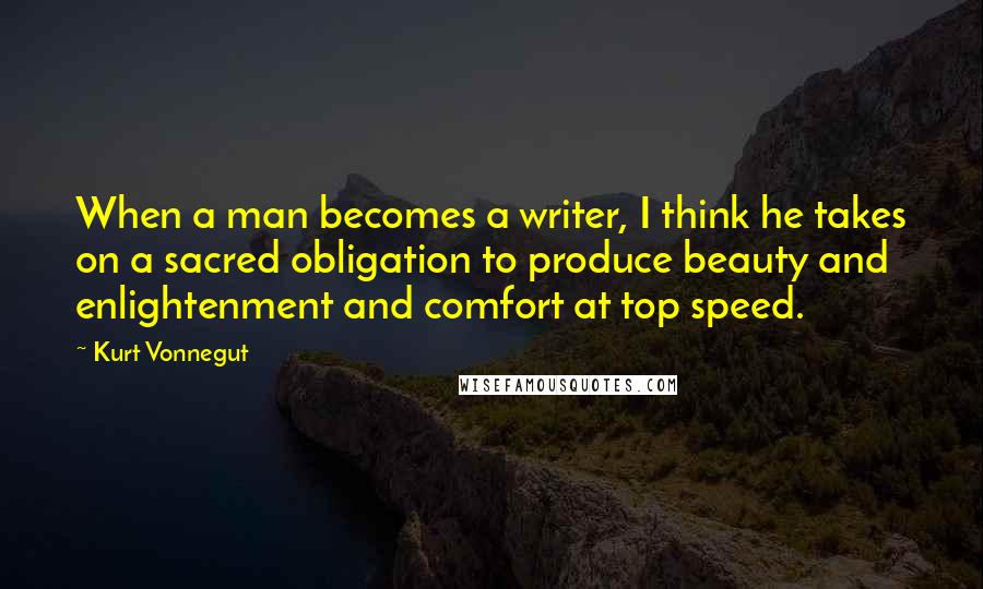 Kurt Vonnegut Quotes: When a man becomes a writer, I think he takes on a sacred obligation to produce beauty and enlightenment and comfort at top speed.