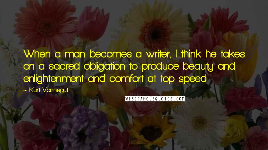 Kurt Vonnegut Quotes: When a man becomes a writer, I think he takes on a sacred obligation to produce beauty and enlightenment and comfort at top speed.