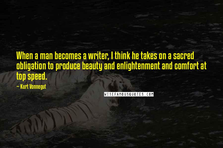 Kurt Vonnegut Quotes: When a man becomes a writer, I think he takes on a sacred obligation to produce beauty and enlightenment and comfort at top speed.