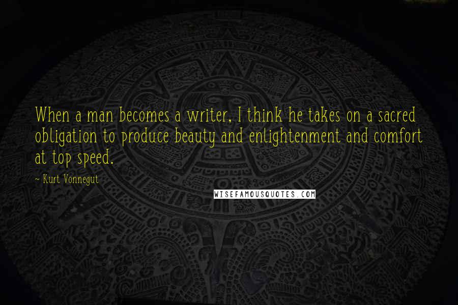 Kurt Vonnegut Quotes: When a man becomes a writer, I think he takes on a sacred obligation to produce beauty and enlightenment and comfort at top speed.