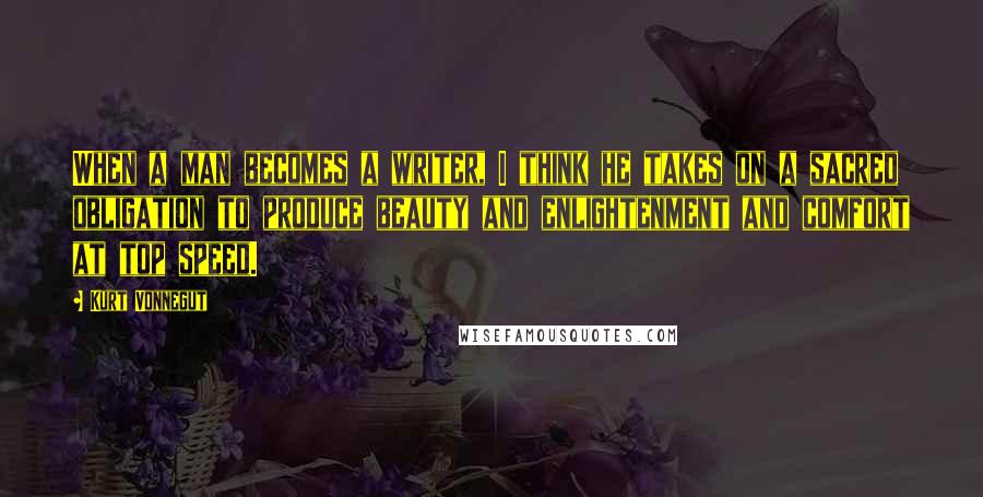 Kurt Vonnegut Quotes: When a man becomes a writer, I think he takes on a sacred obligation to produce beauty and enlightenment and comfort at top speed.