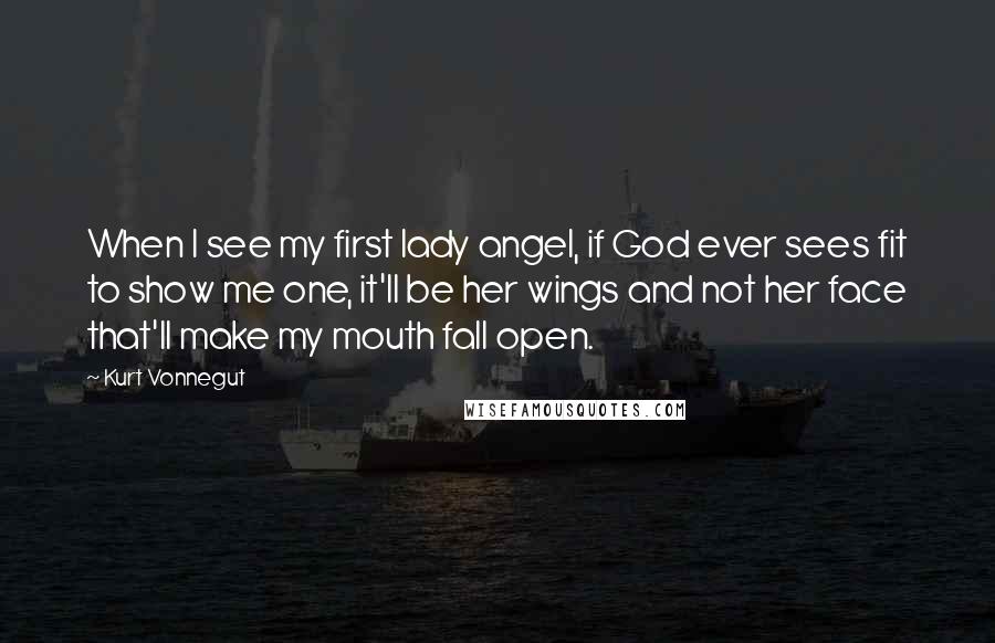 Kurt Vonnegut Quotes: When I see my first lady angel, if God ever sees fit to show me one, it'll be her wings and not her face that'll make my mouth fall open.