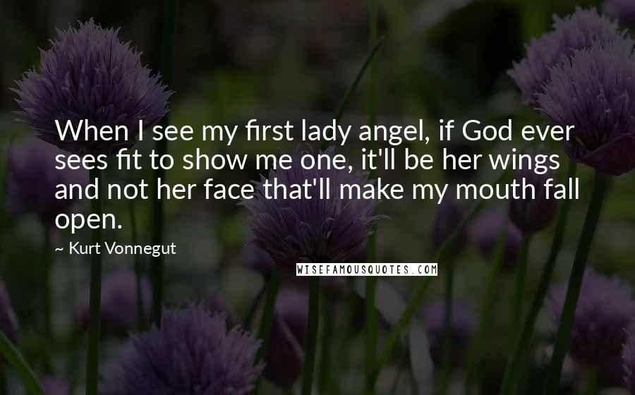 Kurt Vonnegut Quotes: When I see my first lady angel, if God ever sees fit to show me one, it'll be her wings and not her face that'll make my mouth fall open.