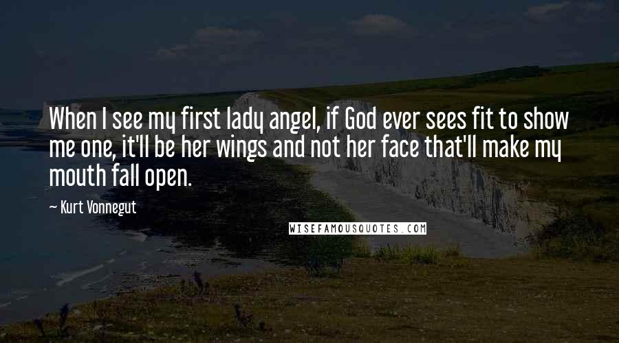 Kurt Vonnegut Quotes: When I see my first lady angel, if God ever sees fit to show me one, it'll be her wings and not her face that'll make my mouth fall open.