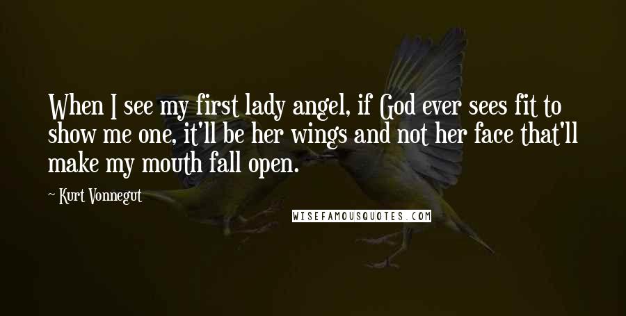 Kurt Vonnegut Quotes: When I see my first lady angel, if God ever sees fit to show me one, it'll be her wings and not her face that'll make my mouth fall open.